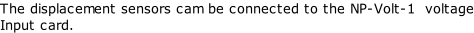 The displacement sensors cam be connected to the NP-Volt-1 voltage Input card.