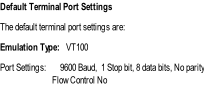 Default Terminal Port Settings  The default terminal port settings are:  Emulation Type:			VT100  Port Settings:       9600 Baud,  1 Stop bit, 8 data bits, No parity 																										Flow Control No